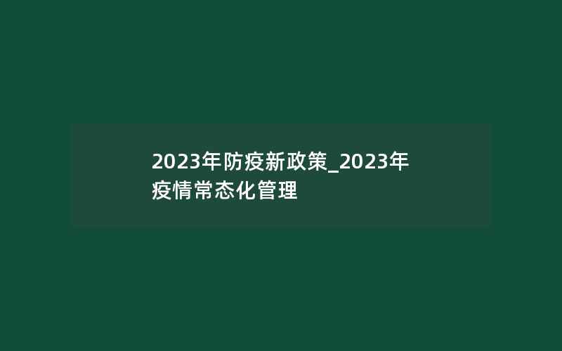 2023年防疫新政策_2023年疫情常态化管理