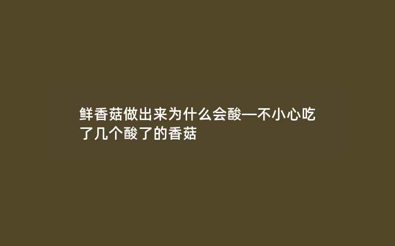 鲜香菇做出来为什么会酸—不小心吃了几个酸了的香菇