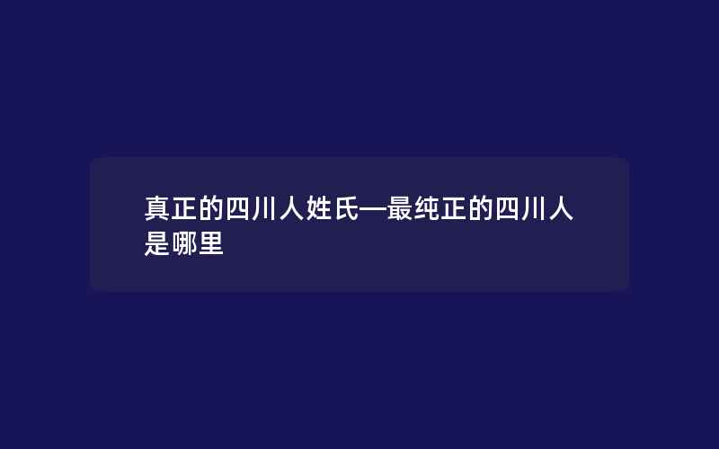 真正的四川人姓氏—最纯正的四川人是哪里