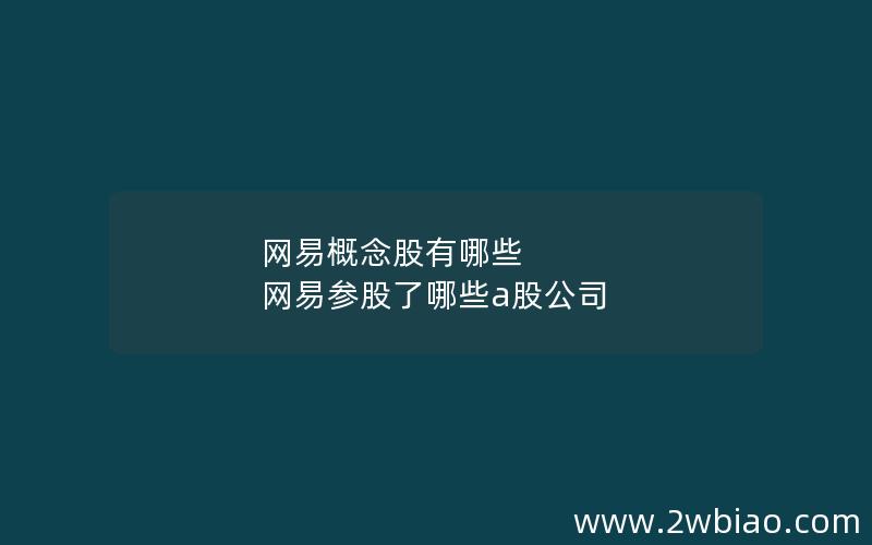 网易概念股有哪些 网易参股了哪些a股公司