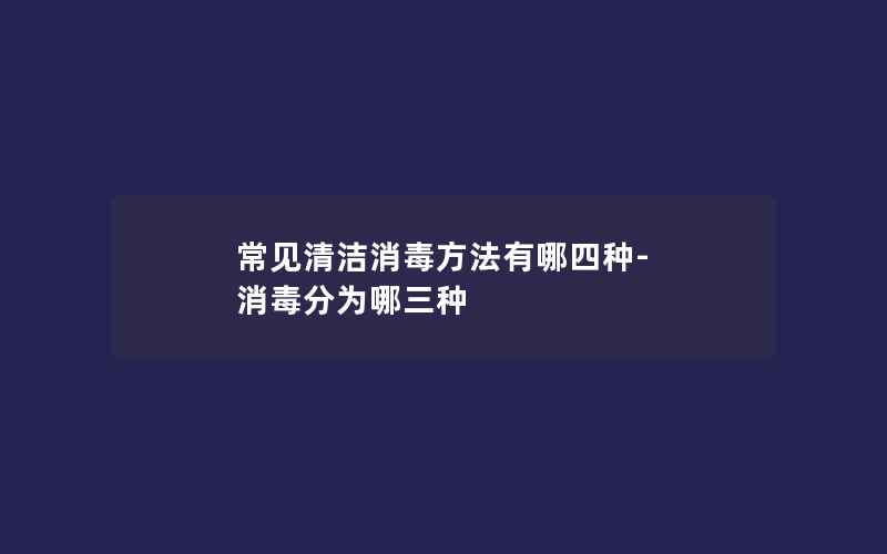 常见清洁消毒方法有哪四种-消毒分为哪三种