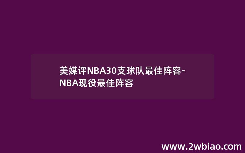 美媒评NBA30支球队最佳阵容-NBA现役最佳阵容