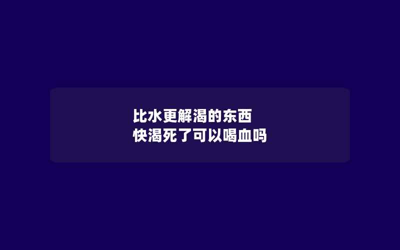 比水更解渴的东西 快渴死了可以喝血吗