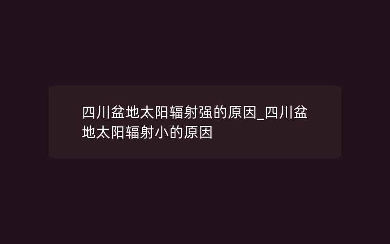 四川盆地太阳辐射强的原因_四川盆地太阳辐射小的原因