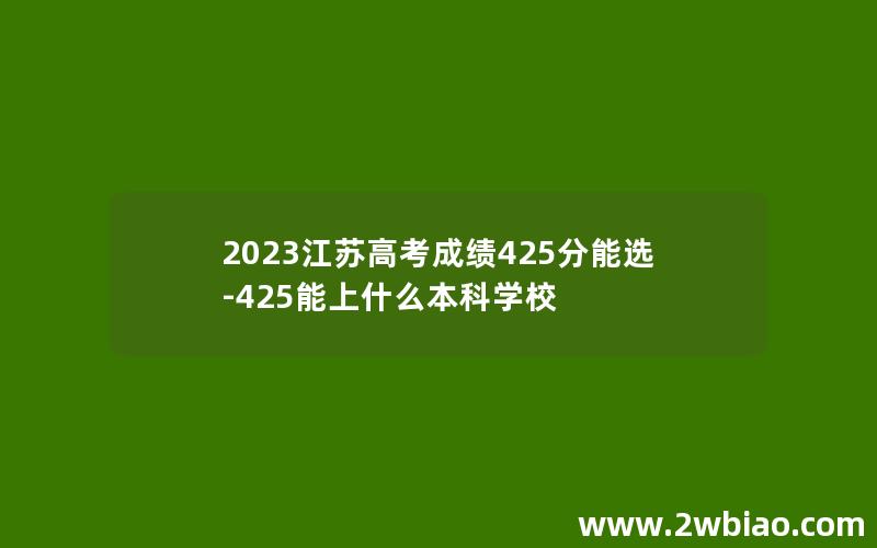 2023江苏高考成绩425分能选-425能上什么本科学校