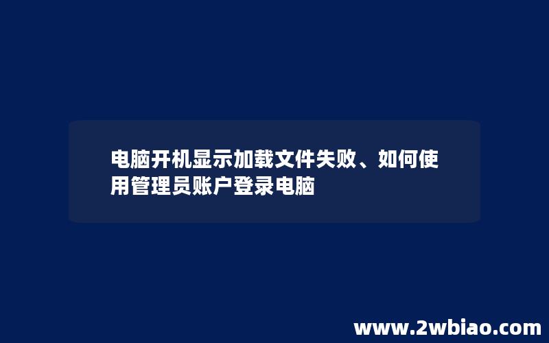 电脑开机显示加载文件失败、如何使用管理员账户登录电脑