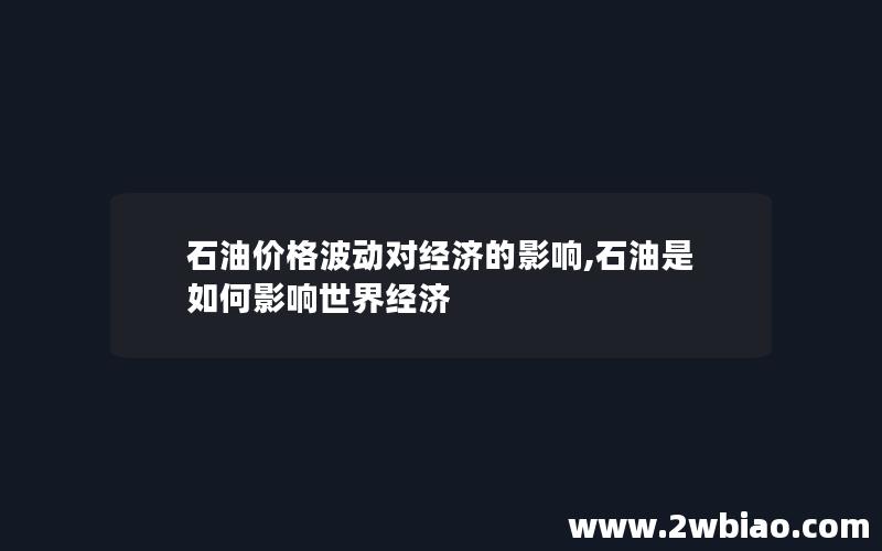 石油价格波动对经济的影响,石油是如何影响世界经济