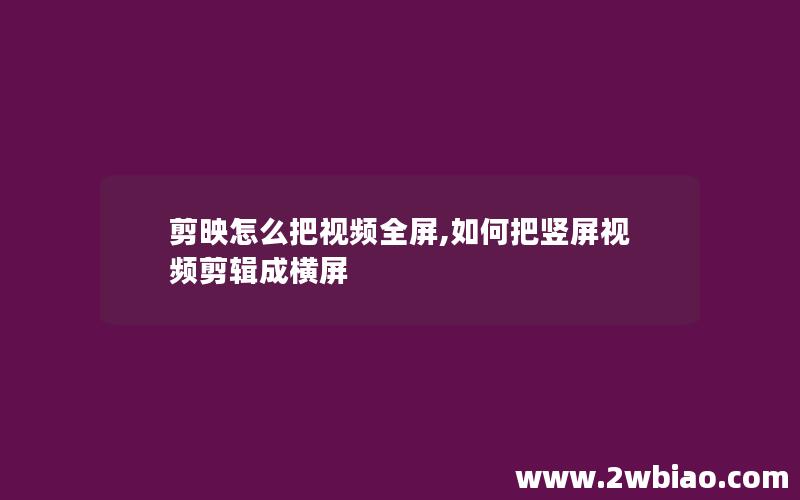 剪映怎么把视频全屏,如何把竖屏视频剪辑成横屏