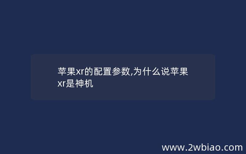 苹果xr的配置参数,为什么说苹果xr是神机