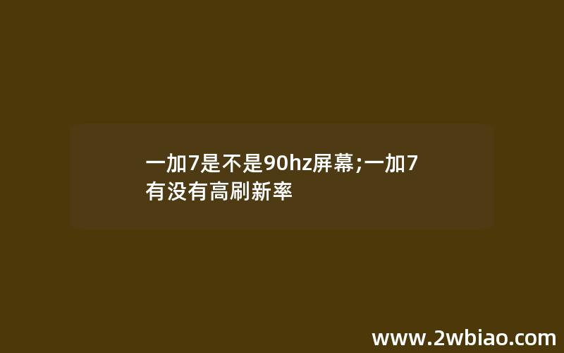 一加7是不是90hz屏幕;一加7有没有高刷新率