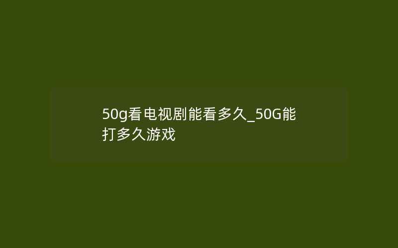 50g看电视剧能看多久_50G能打多久游戏