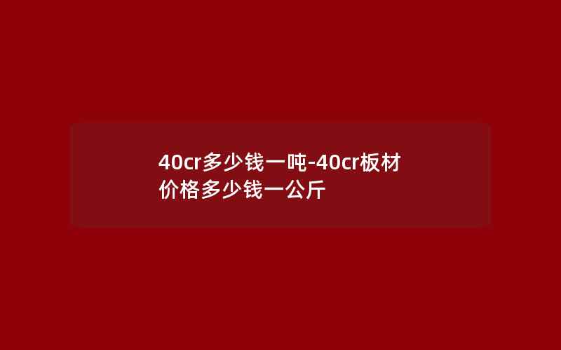 40cr多少钱一吨-40cr板材价格多少钱一公斤