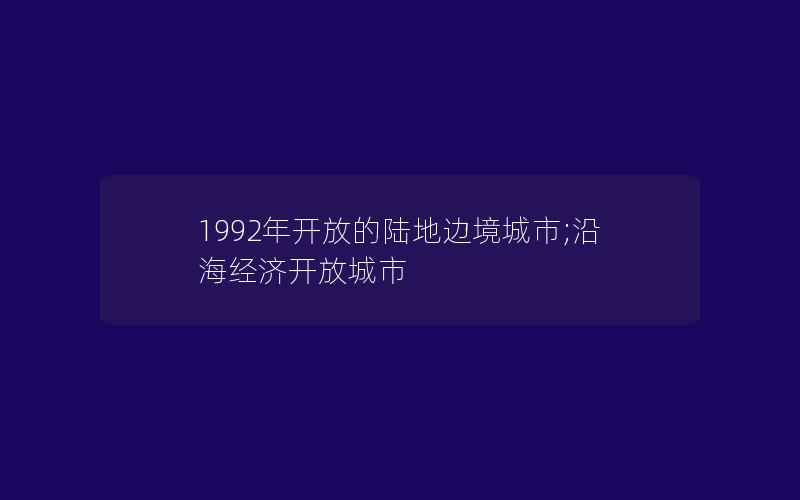 1992年开放的陆地边境城市;沿海经济开放城市