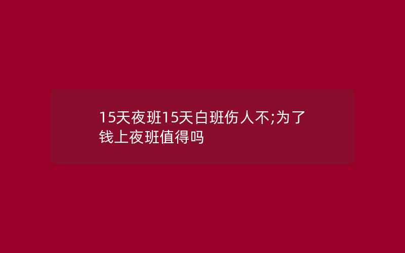 15天夜班15天白班伤人不;为了钱上夜班值得吗