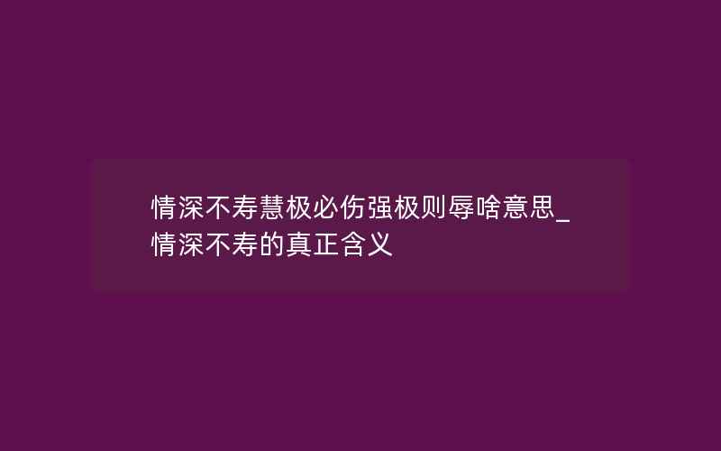 情深不寿慧极必伤强极则辱啥意思_情深不寿的真正含义