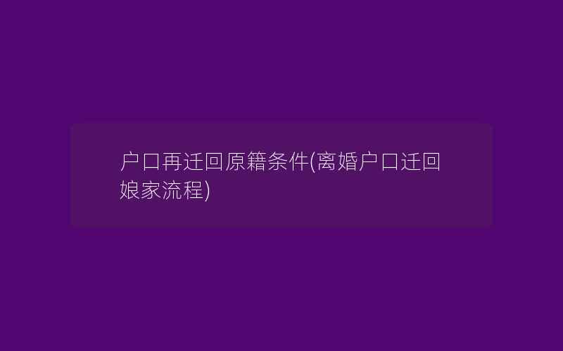 户口再迁回原籍条件(离婚户口迁回娘家流程)