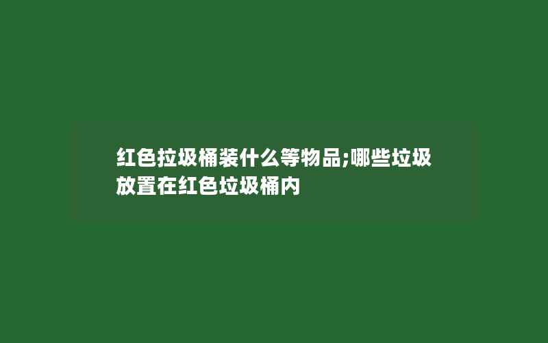 红色拉圾桶装什么等物品;哪些垃圾放置在红色垃圾桶内