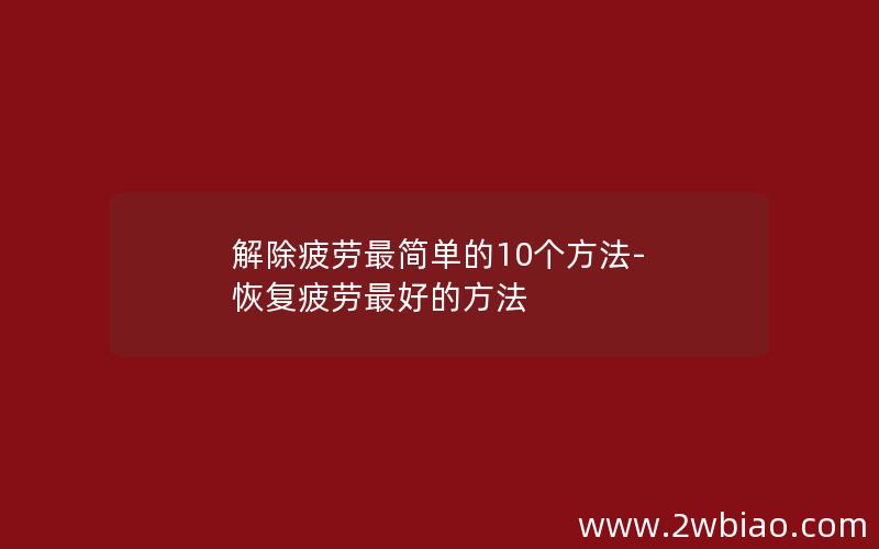 解除疲劳最简单的10个方法-恢复疲劳最好的方法