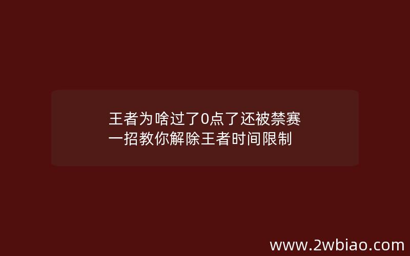 王者为啥过了0点了还被禁赛 一招教你解除王者时间限制