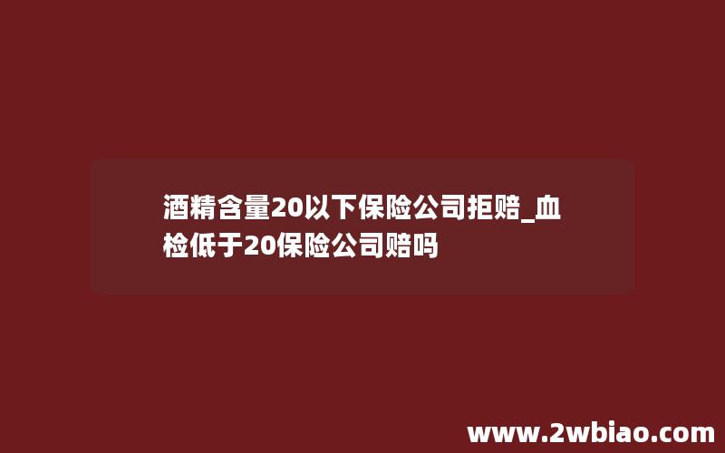 酒精含量20以下保险公司拒赔_血检低于20保险公司赔吗