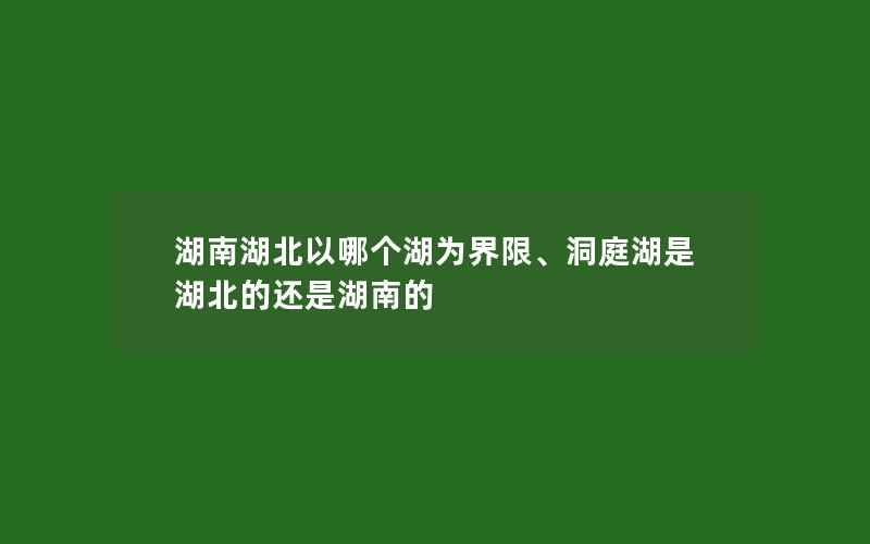 湖南湖北以哪个湖为界限、洞庭湖是湖北的还是湖南的