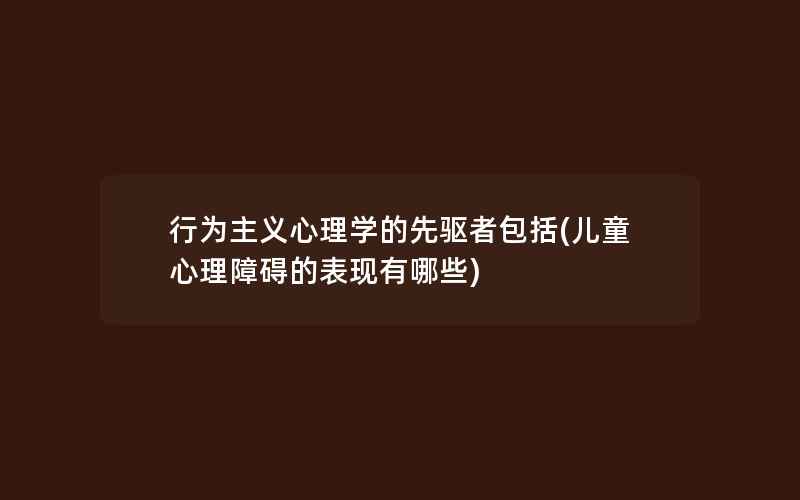 行为主义心理学的先驱者包括(儿童心理障碍的表现有哪些)