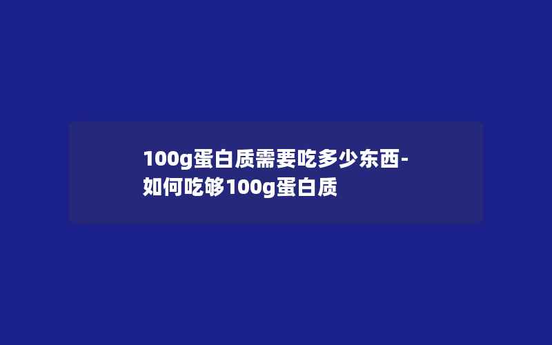 100g蛋白质需要吃多少东西-如何吃够100g蛋白质