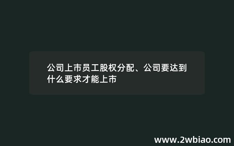 公司上市员工股权分配、公司要达到什么要求才能上市