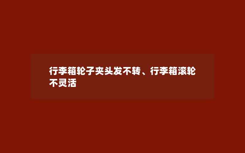 行李箱轮子夹头发不转、行李箱滚轮不灵活