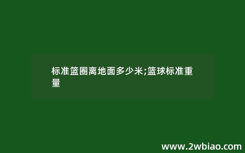 标准篮圈离地面多少米;篮球标准重量