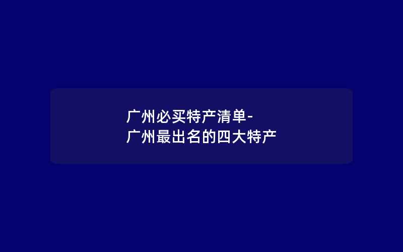 广州必买特产清单-广州最出名的四大特产