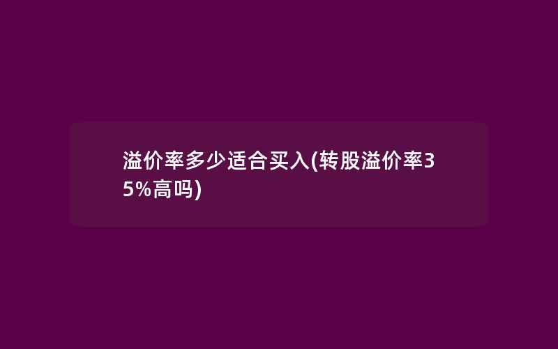 溢价率多少适合买入(转股溢价率35%高吗)