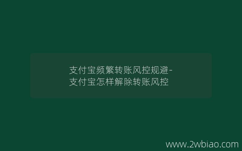 支付宝频繁转账风控规避-支付宝怎样解除转账风控