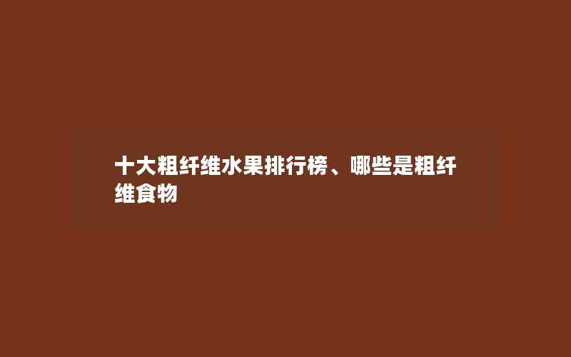 十大粗纤维水果排行榜、哪些是粗纤维食物