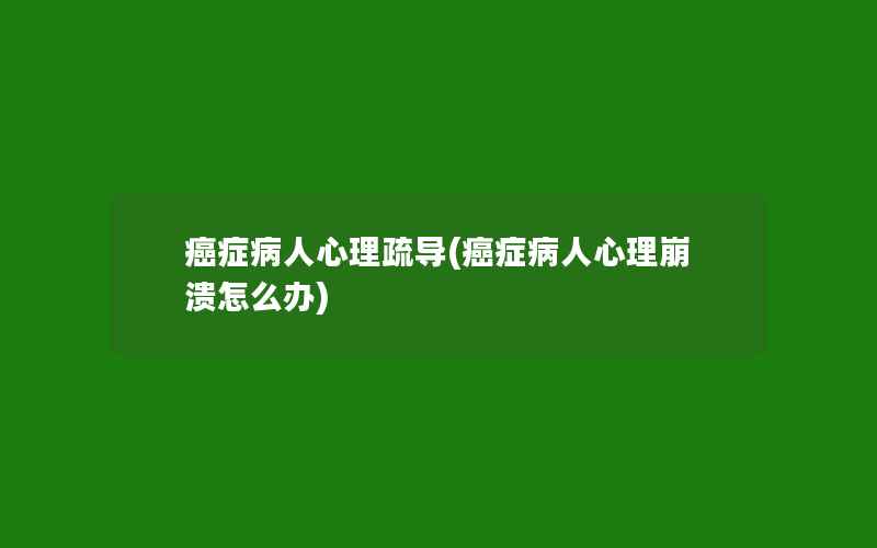 癌症病人心理疏导(癌症病人心理崩溃怎么办)