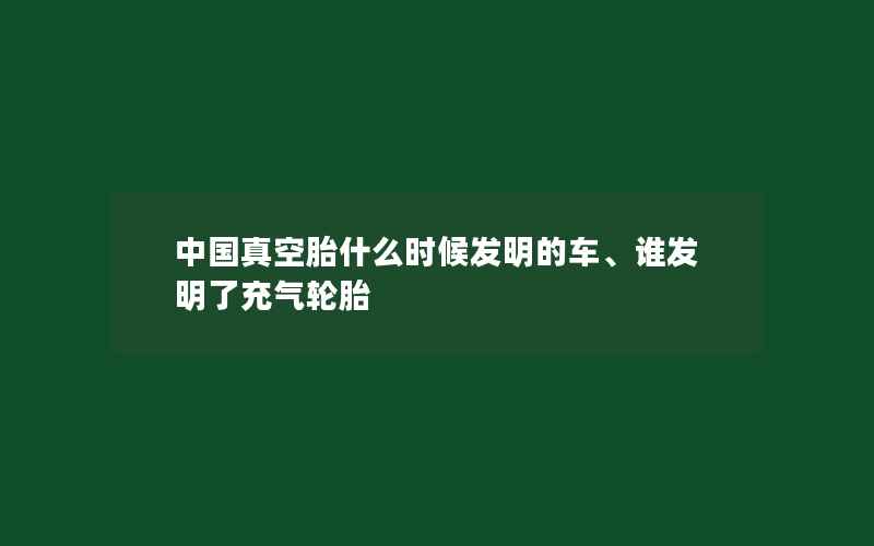 中国真空胎什么时候发明的车、谁发明了充气轮胎