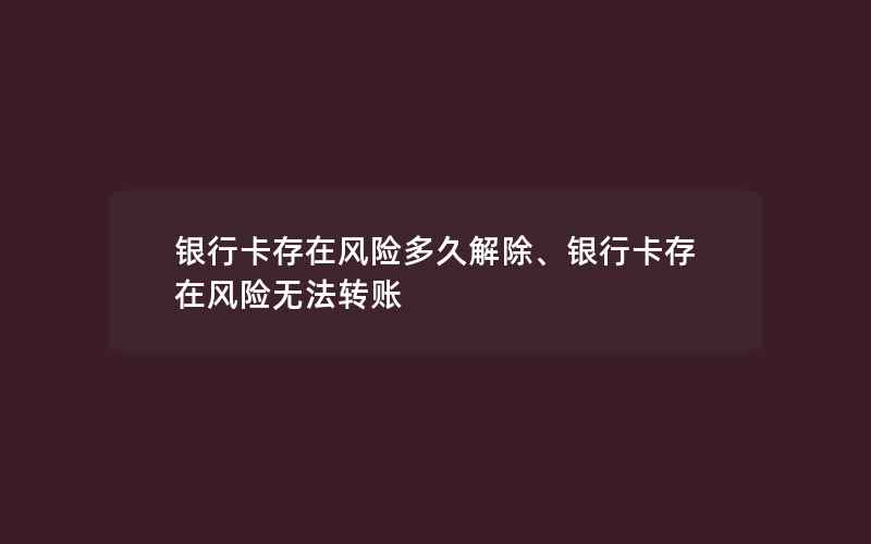 银行卡存在风险多久解除、银行卡存在风险无法转账