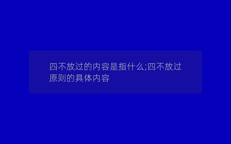 四不放过的内容是指什么;四不放过原则的具体内容