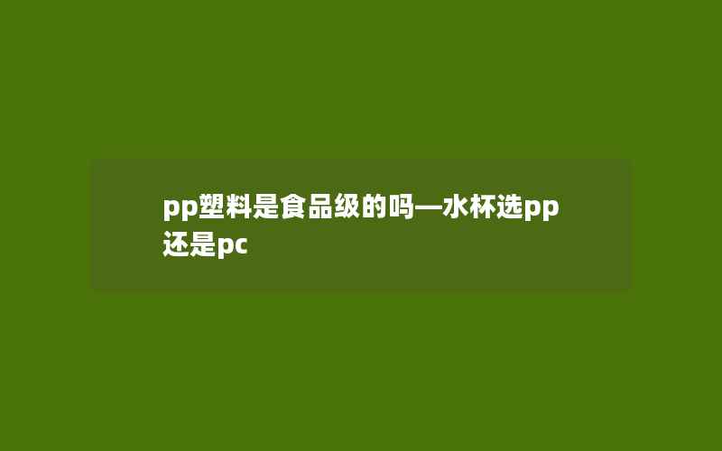 pp塑料是食品级的吗—水杯选pp还是pc