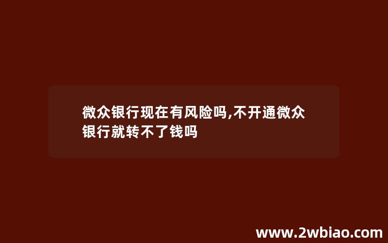 微众银行现在有风险吗,不开通微众银行就转不了钱吗