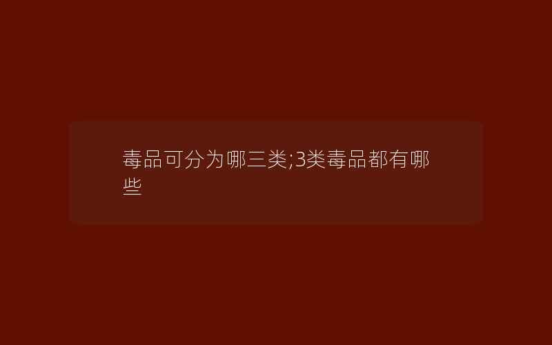 毒品可分为哪三类;3类毒品都有哪些