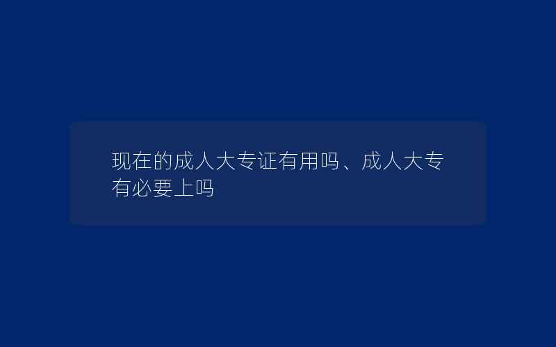 现在的成人大专证有用吗、成人大专有必要上吗