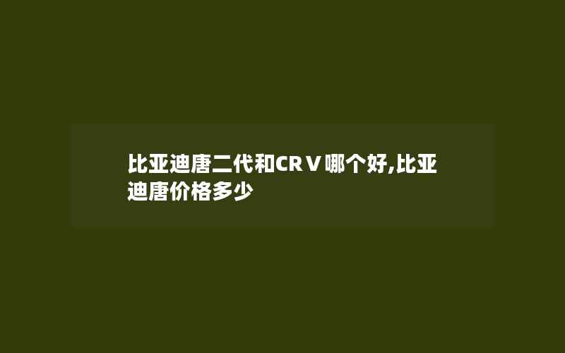 比亚迪唐二代和CRⅤ哪个好,比亚迪唐价格多少