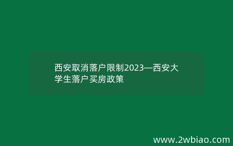 西安取消落户限制2023—西安大学生落户买房政策