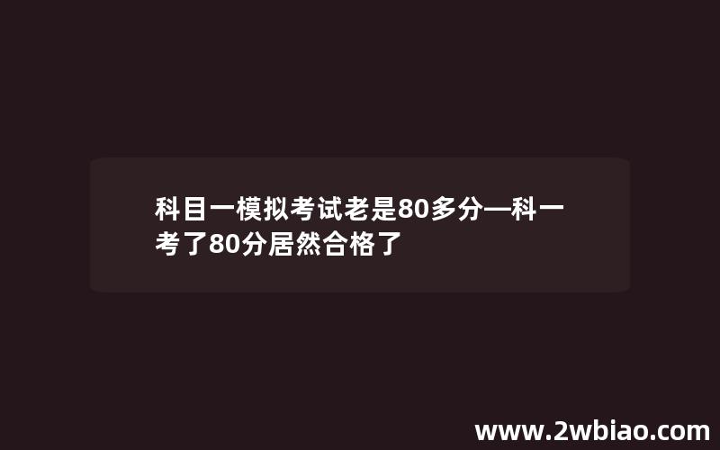 科目一模拟考试老是80多分—科一考了80分居然合格了