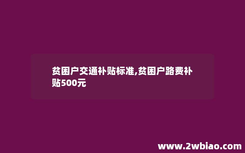 贫困户交通补贴标准,贫困户路费补贴500元