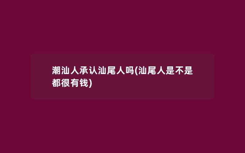 潮汕人承认汕尾人吗(汕尾人是不是都很有钱)