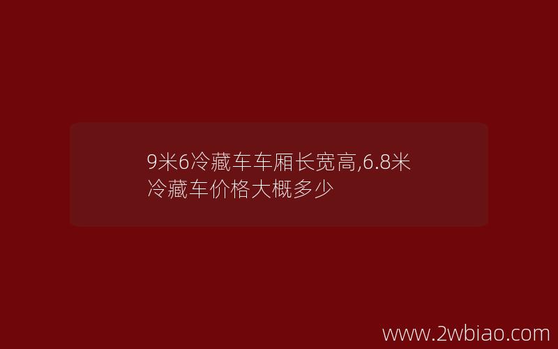 9米6冷藏车车厢长宽高,6.8米冷藏车价格大概多少