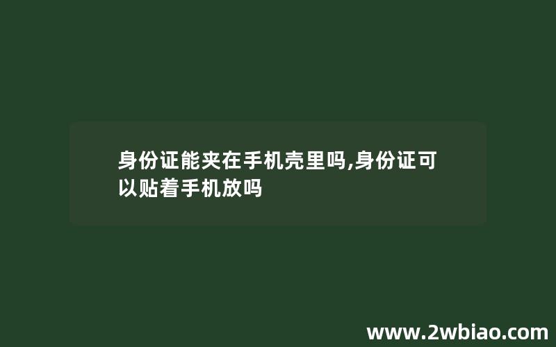 身份证能夹在手机壳里吗,身份证可以贴着手机放吗