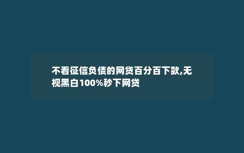 不看征信负债的网贷百分百下款,无视黑白100%秒下网贷